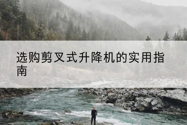 喀什剪叉式升降机怎么选-选购剪叉式升降机的实用指南