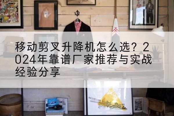 喀什升降平台厂家推荐-移动剪叉升降机怎么选?2024年靠谱厂家推荐与实战经验分享