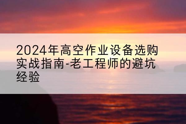 喀什高空作业升降机厂家推荐-2024年高空作业设备选购实战指南-老工程师的避坑经验