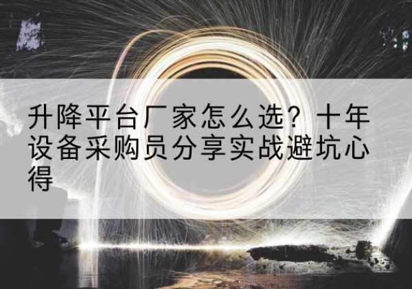 喀什升降平台厂家-怎么选？十年设备采购员分享实战避坑心得