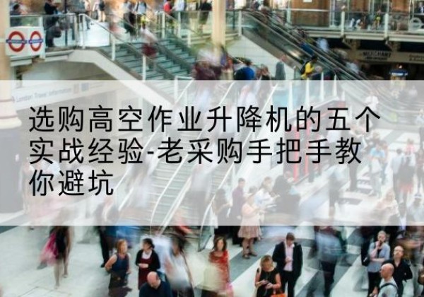 喀什高空作业升降机厂家-选购高空作业升降机的五个实战经验-老采购手把手教你避坑