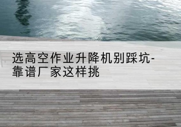 喀什剪叉式升降机厂家-选高空作业升降机别踩坑-靠谱厂家这样挑