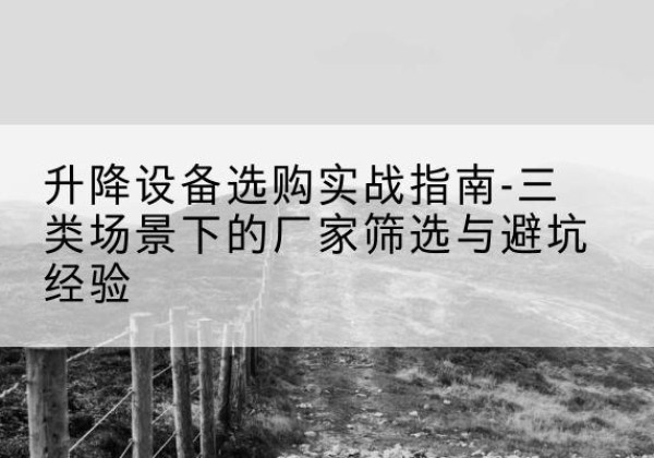 喀什移动式升降机厂家推荐-升降设备选购实战指南-三类场景下的厂家筛选与避坑经验