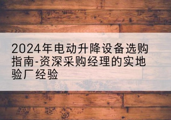 喀什电动剪叉升降平台厂家-2024年电动升降设备选购指南-资深采购经理的实地验厂经验