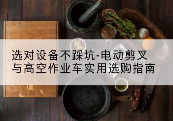 喀什电动剪叉升降平台怎么选-选对设备不踩坑-电动剪叉与高空作业车实用选购指南