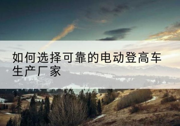 喀什电动登高车厂家-如何选择可靠的电动登高车生产厂家