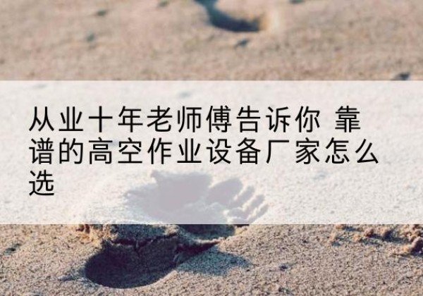 喀什高空作业升降机厂家推荐-从业十年老师傅告诉你 靠谱的高空作业设备厂家怎么选