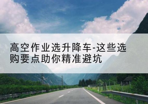 喀什升降车厂家-高空作业选升降车-这些选购要点助你*避坑