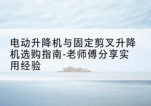 喀什电动升降机怎么选-电动升降机与固定剪叉升降机选购指南-老师傅分享实用经验