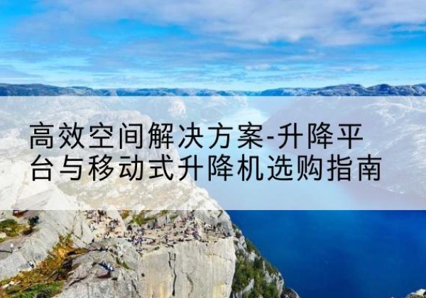 喀什升降平台厂家-*空间解决方案-升降平台与移动式升降机选购指南
