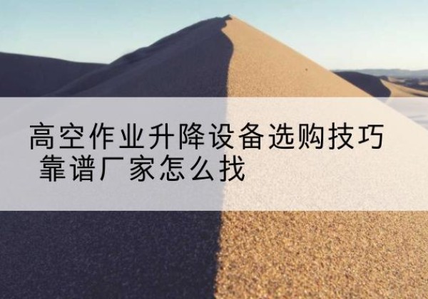 喀什电动升降平台厂家推荐-高空作业升降设备选购技巧 靠谱厂家怎么找