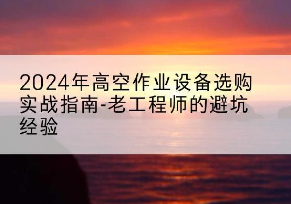 喀什高空作业升降机厂家推荐-2024年高空作业设备选购实战指南-老工程师的避坑经验