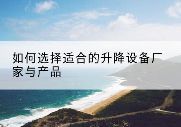 喀什电动升降平台厂家-如何选择适合的升降设备厂家与产品